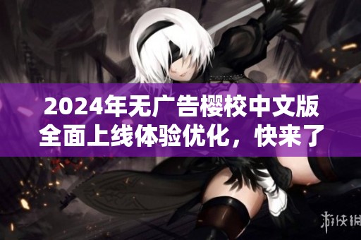 2024年无广告樱校中文版全面上线体验优化，快来了解最新功能！