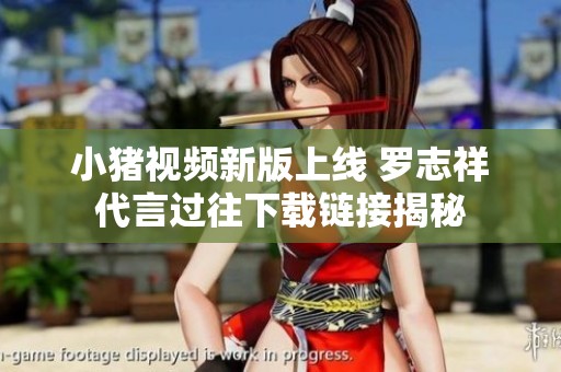 小猪视频新版上线 罗志祥代言过往下载链接揭秘