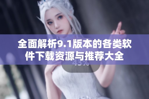 全面解析9.1版本的各类软件下载资源与推荐大全