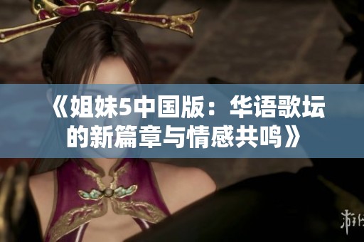 《姐妹5中国版：华语歌坛的新篇章与情感共鸣》
