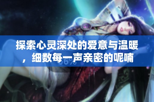 探索心灵深处的爱意与温暖，细数每一声亲密的呢喃