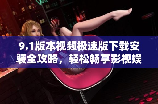 9.1版本视频极速版下载安装全攻略，轻松畅享影视娱乐