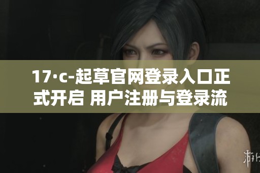 17·c-起草官网登录入口正式开启 用户注册与登录流程详解