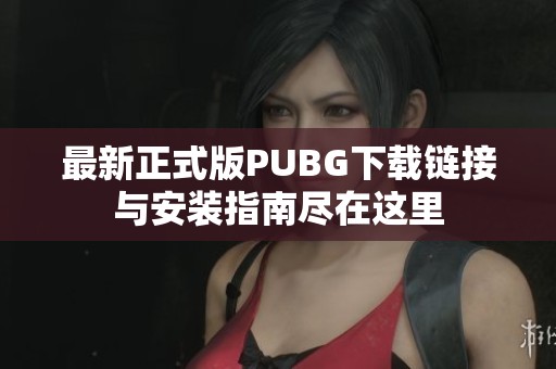 最新正式版PUBG下载链接与安装指南尽在这里