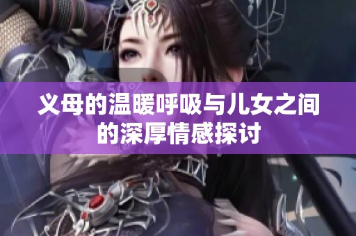 义母的温暖呼吸与儿女之间的深厚情感探讨