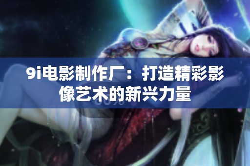 9i电影制作厂：打造精彩影像艺术的新兴力量