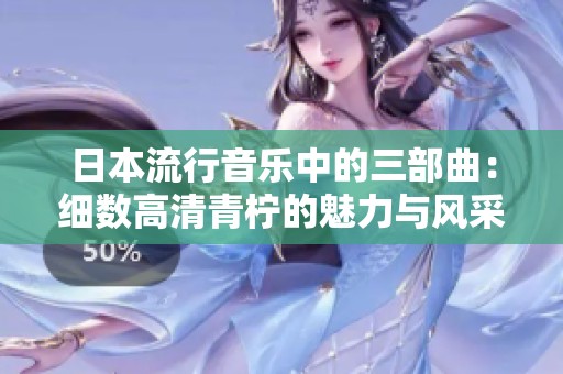 日本流行音乐中的三部曲：细数高清青柠的魅力与风采