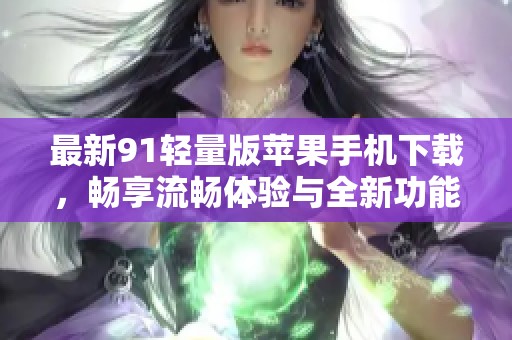 最新91轻量版苹果手机下载，畅享流畅体验与全新功能