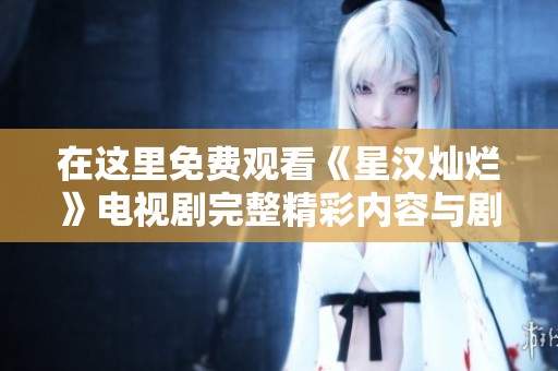 在这里免费观看《星汉灿烂》电视剧完整精彩内容与剧情分析