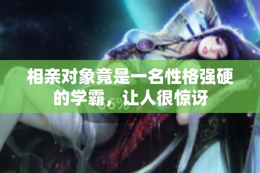 相亲对象竟是一名性格强硬的学霸，让人很惊讶