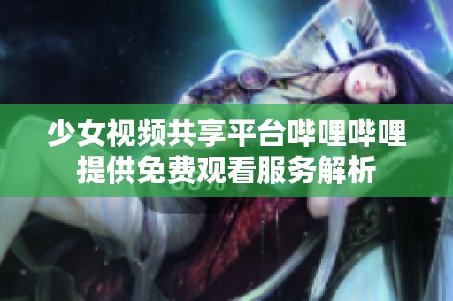 少女视频共享平台哔哩哔哩提供免费观看服务解析