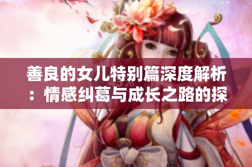 善良的女儿特别篇深度解析：情感纠葛与成长之路的探索