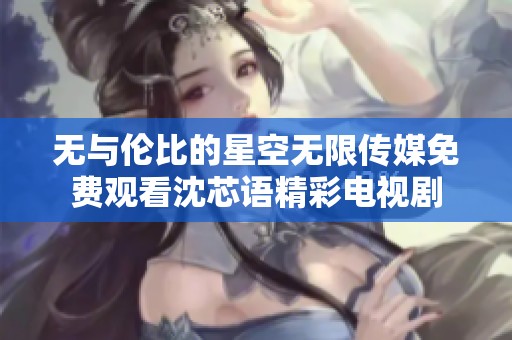 无与伦比的星空无限传媒免费观看沈芯语精彩电视剧