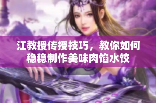 江教授传授技巧，教你如何稳稳制作美味肉馅水饺