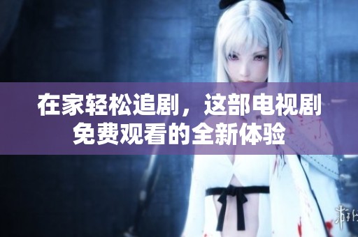 在家轻松追剧，这部电视剧免费观看的全新体验