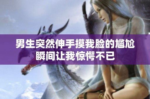 男生突然伸手摸我脸的尴尬瞬间让我惊愕不已
