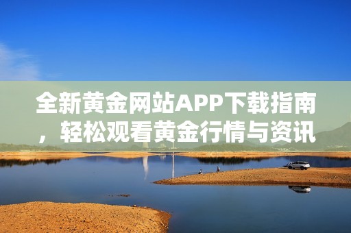 全新黄金网站APP下载指南，轻松观看黄金行情与资讯