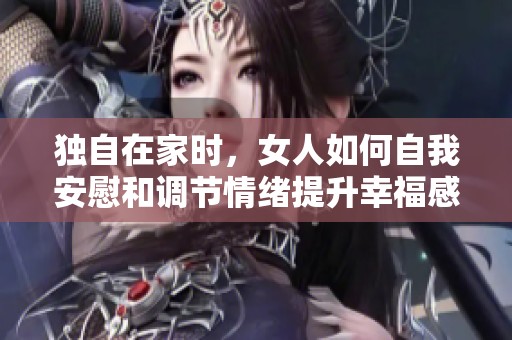 独自在家时，女人如何自我安慰和调节情绪提升幸福感