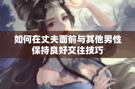 如何在丈夫面前与其他男性保持良好交往技巧
