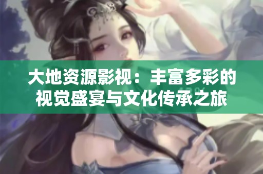 大地资源影视：丰富多彩的视觉盛宴与文化传承之旅