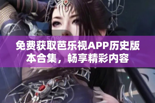 免费获取芭乐视APP历史版本合集，畅享精彩内容