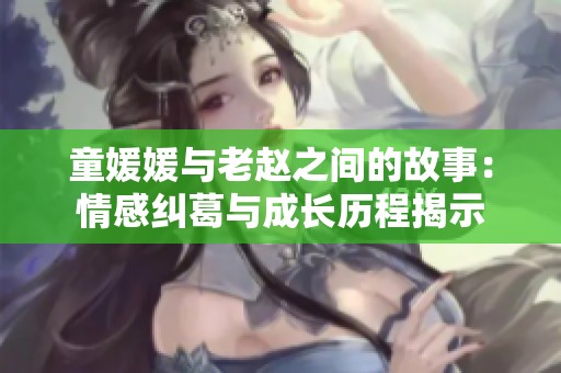 童媛媛与老赵之间的故事：情感纠葛与成长历程揭示
