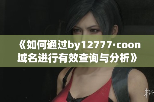 《如何通过by12777·coon域名进行有效查询与分析》