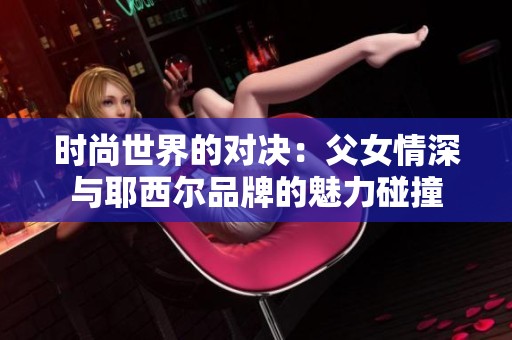 时尚世界的对决：父女情深与耶西尔品牌的魅力碰撞