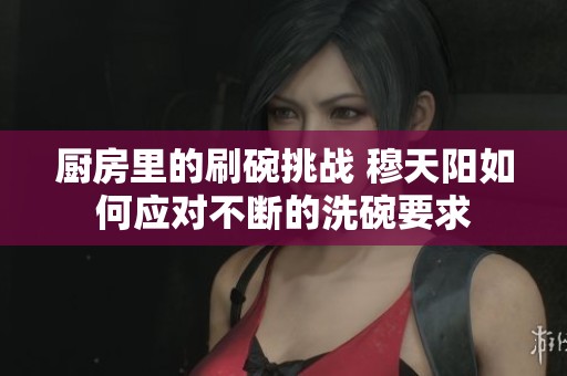 厨房里的刷碗挑战 穆天阳如何应对不断的洗碗要求