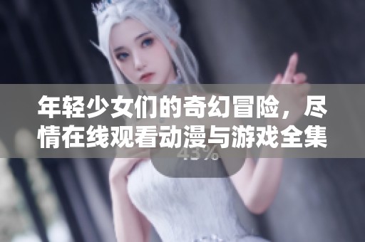 年轻少女们的奇幻冒险，尽情在线观看动漫与游戏全集免费享受
