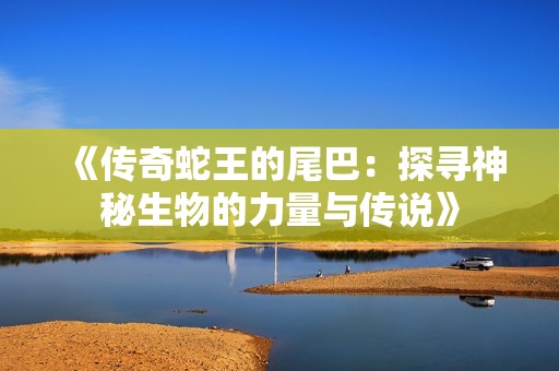 《传奇蛇王的尾巴：探寻神秘生物的力量与传说》
