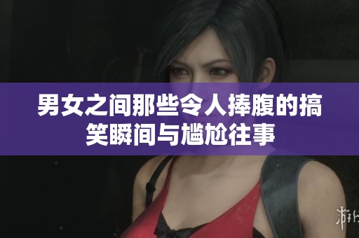 男女之间那些令人捧腹的搞笑瞬间与尴尬往事