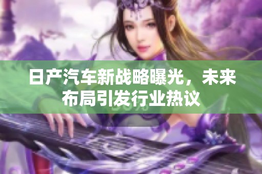日产汽车新战略曝光，未来布局引发行业热议