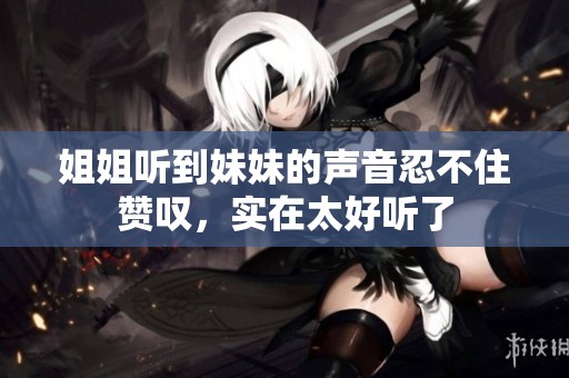 姐姐听到妹妹的声音忍不住赞叹，实在太好听了