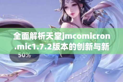 全面解析天堂jmcomicron.mic1.7.2版本的创新与新特性
