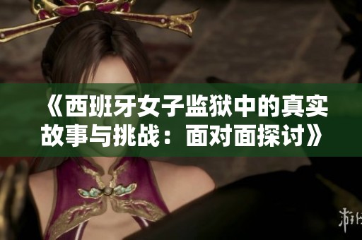 《西班牙女子监狱中的真实故事与挑战：面对面探讨》
