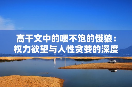 高干文中的喂不饱的饿狼：权力欲望与人性贪婪的深度剖析