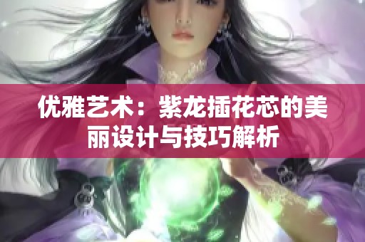 优雅艺术：紫龙插花芯的美丽设计与技巧解析