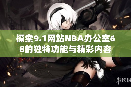 探索9.1网站NBA办公室68的独特功能与精彩内容