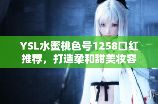 YSL水蜜桃色号1258口红推荐，打造柔和甜美妆容