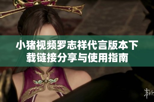 小猪视频罗志祥代言版本下载链接分享与使用指南