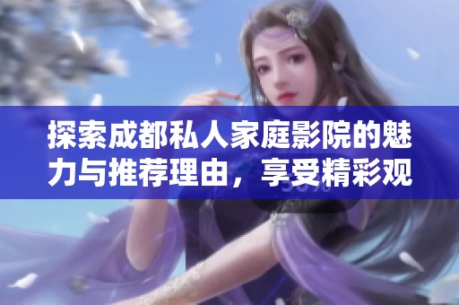 探索成都私人家庭影院的魅力与推荐理由，享受精彩观影体验