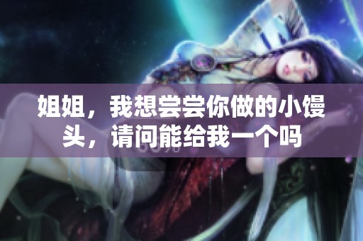 姐姐，我想尝尝你做的小馒头，请问能给我一个吗