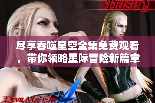尽享吞噬星空全集免费观看，带你领略星际冒险新篇章