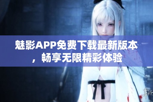 魅影APP免费下载最新版本，畅享无限精彩体验