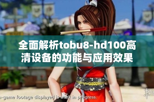 全面解析tobu8-hd100高清设备的功能与应用效果