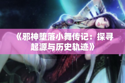 《邪神堕落小舞传记：探寻起源与历史轨迹》