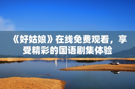《好姑娘》在线免费观看，享受精彩的国语剧集体验