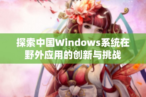 探索中国Windows系统在野外应用的创新与挑战