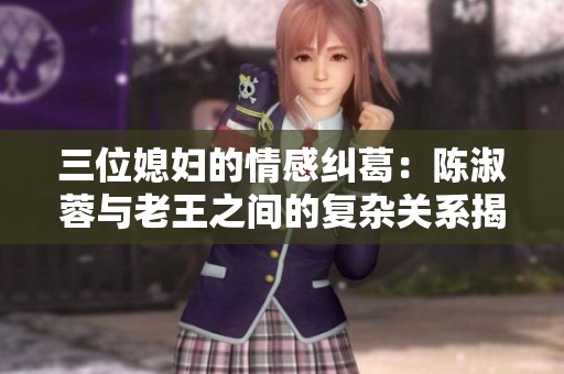 三位媳妇的情感纠葛：陈淑蓉与老王之间的复杂关系揭秘